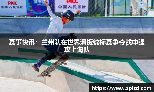 赛事快讯：兰州队在世界滑板锦标赛争夺战中强攻上海队
