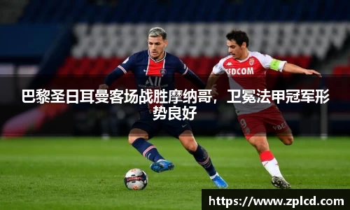 巴黎圣日耳曼客场战胜摩纳哥，卫冕法甲冠军形势良好